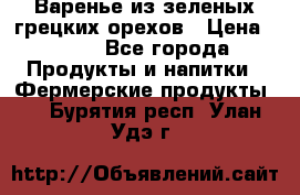 Варенье из зеленых грецких орехов › Цена ­ 400 - Все города Продукты и напитки » Фермерские продукты   . Бурятия респ.,Улан-Удэ г.